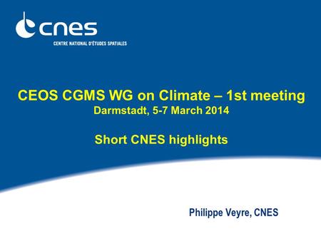 CEOS CGMS WG on Climate – 1st meeting Darmstadt, 5-7 March 2014 Short CNES highlights Philippe Veyre, CNES.