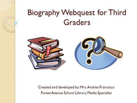 Biography Webquest for Third Graders Created and developed by: Mrs. Andrea Francisco Forest Avenue School Library Media Specialist.