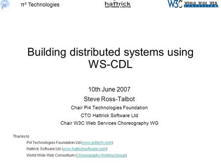 Π 4 Technologies Building distributed systems using WS-CDL 10th June 2007 Steve Ross-Talbot Chair Pi4 Technologies Foundation CTO Hattrick Software Ltd.