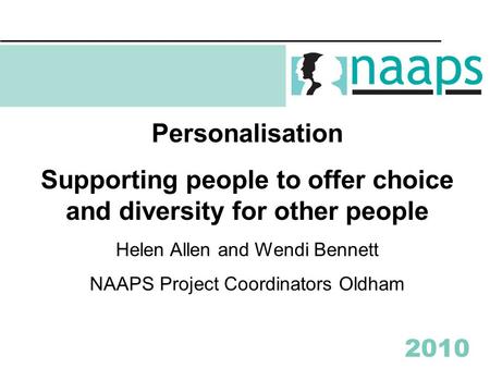 2010 Personalisation Supporting people to offer choice and diversity for other people Helen Allen and Wendi Bennett NAAPS Project Coordinators Oldham.
