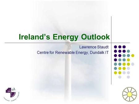Ireland’s Energy Outlook Lawrence Staudt Centre for Renewable Energy, Dundalk IT.
