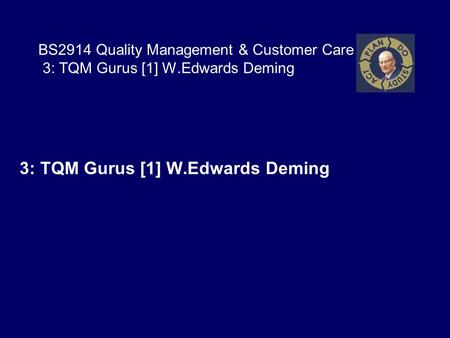 BS2914 Quality Management & Customer Care 3: TQM Gurus [1] W.Edwards Deming 3: TQM Gurus [1] W.Edwards Deming.