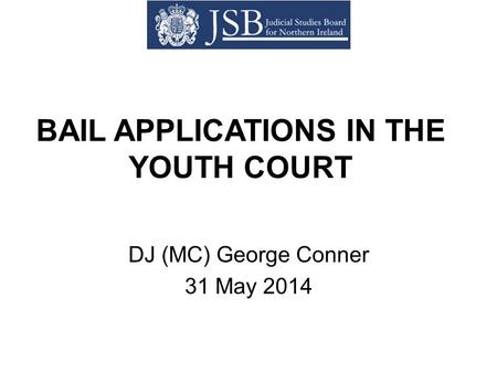BAIL APPLICATIONS IN THE YOUTH COURT DJ (MC) George Conner 31 May 2014.