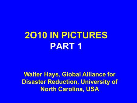 2O10 IN PICTURES PART 1 Walter Hays, Global Alliance for Disaster Reduction, University of North Carolina, USA.