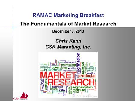 RAMAC Marketing Breakfast The Fundamentals of Market Research December 6, 2013 Chris Kann CSK Marketing, Inc.