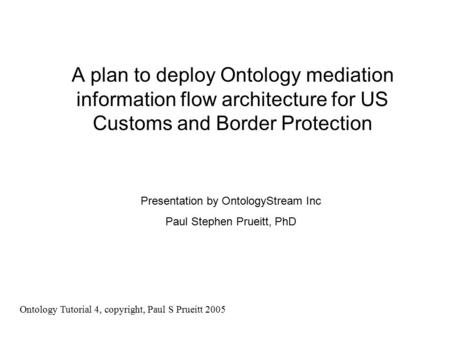 A plan to deploy Ontology mediation information flow architecture for US Customs and Border Protection Presentation by OntologyStream Inc Paul Stephen.