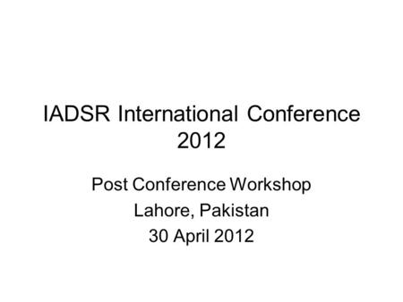 IADSR International Conference 2012 Post Conference Workshop Lahore, Pakistan 30 April 2012.