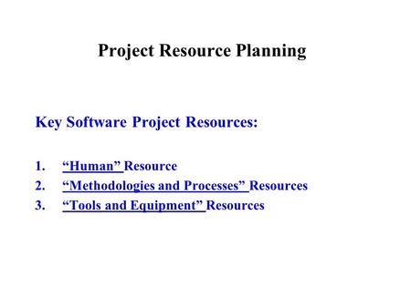 Project Resource Planning Key Software Project Resources: 1.“Human” Resource 2.“Methodologies and Processes” Resources 3.“Tools and Equipment” Resources.