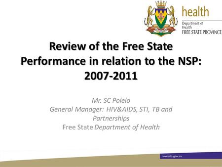 Review of the Free State Performance in relation to the NSP: 2007-2011 Mr. SC Polelo General Manager: HIV&AIDS, STI, TB and Partnerships Free State Department.