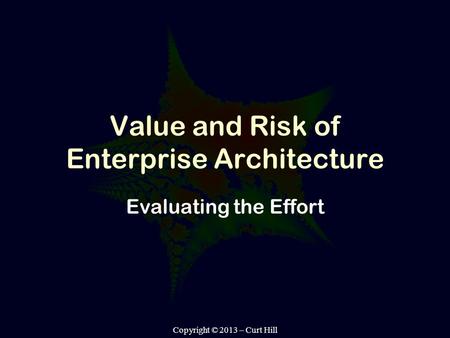 Copyright © 2013 – Curt Hill Value and Risk of Enterprise Architecture Evaluating the Effort.