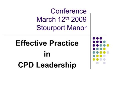 Conference March 12 th 2009 Stourport Manor Effective Practice in CPD Leadership.