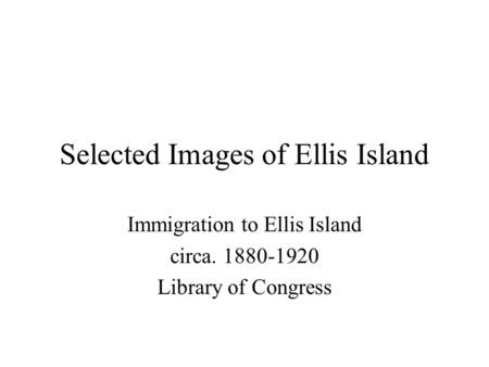 Selected Images of Ellis Island Immigration to Ellis Island circa. 1880-1920 Library of Congress.