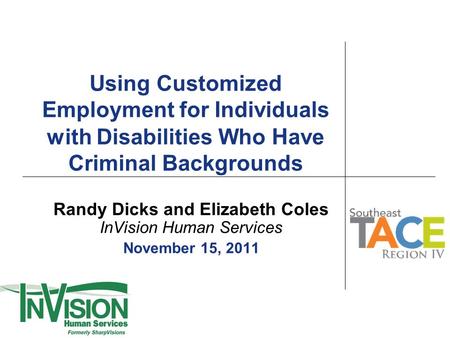 Using Customized Employment for Individuals with Disabilities Who H ave Criminal Backgrounds Randy Dicks and Elizabeth Coles InVision Human Services November.