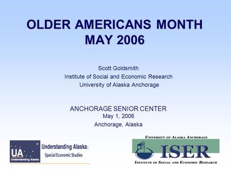 OLDER AMERICANS MONTH MAY 2006 Scott Goldsmith Institute of Social and Economic Research University of Alaska Anchorage ANCHORAGE SENIOR CENTER May 1,