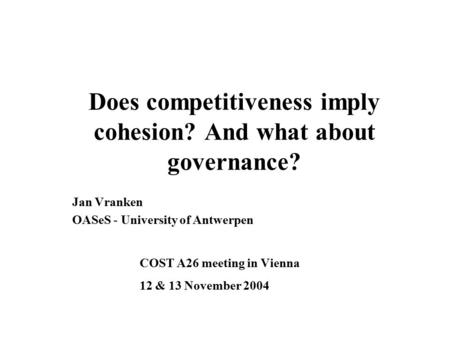 Does competitiveness imply cohesion? And what about governance? Jan Vranken OASeS - University of Antwerpen COST A26 meeting in Vienna 12 & 13 November.