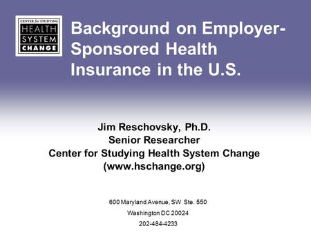 Background on Employer- Sponsored Health Insurance in the U.S. Jim Reschovsky, Ph.D. Senior Researcher Center for Studying Health System Change (www.hschange.org)