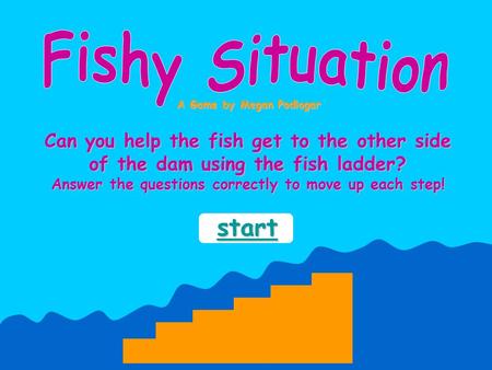 Can you help the fish get to the other side of the dam using the fish ladder? Answer the questions correctly to move up each step! A Game by Megan Podlogar.