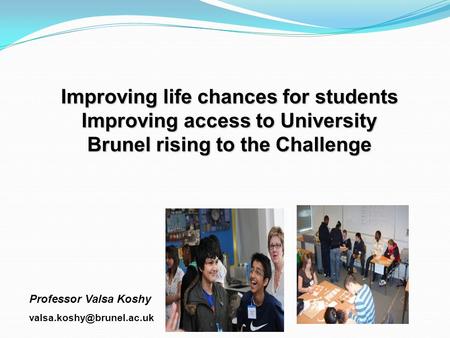 Improving life chances for students Improving access to University Brunel rising to the Challenge Professor Valsa Koshy