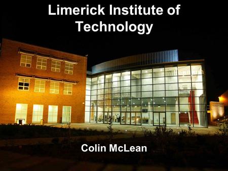 Limerick Institute of Technology Colin McLean. Over 150 Years old 3 Locations 4377 Full Time Students 850 Part Time Students 1008 Apprentice Craft Students.