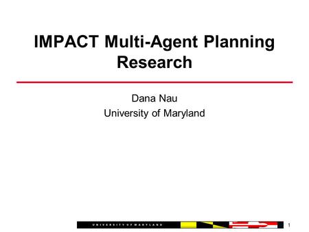 Dana Nau University of Maryland 1 IMPACT Multi-Agent Planning Research.