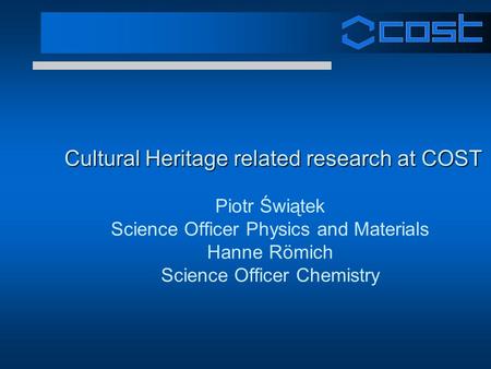 Cultural Heritage related research at COST Cultural Heritage related research at COST Piotr Świątek Science Officer Physics and Materials Hanne Römich.