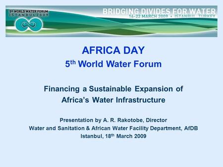AFRICA DAY 5 th World Water Forum Financing a Sustainable Expansion of Africa’s Water Infrastructure Presentation by A. R. Rakotobe, Director Water and.
