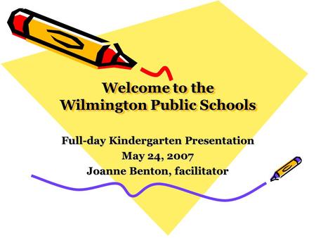Welcome to the Wilmington Public Schools Full-day Kindergarten Presentation May 24, 2007 Joanne Benton, facilitator.