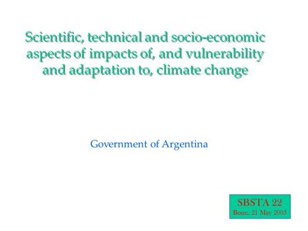 Scientific, technical and socio-economic aspects of impacts of, and vulnerability and adaptation to, climate change Government of Argentina SBSTA 22 Bonn,