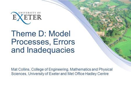 Theme D: Model Processes, Errors and Inadequacies Mat Collins, College of Engineering, Mathematics and Physical Sciences, University of Exeter and Met.