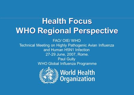 Regional Health Focus Rome | 27 – 29 June 2007 1 |1 | Health Focus WHO Regional Perspective FAO/ OIE/ WHO Technical Meeting on Highly Pathogenic Avian.
