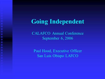 Going Independent CALAFCO Annual Conference September 6, 2006 Paul Hood, Executive Officer San Luis Obispo LAFCO.