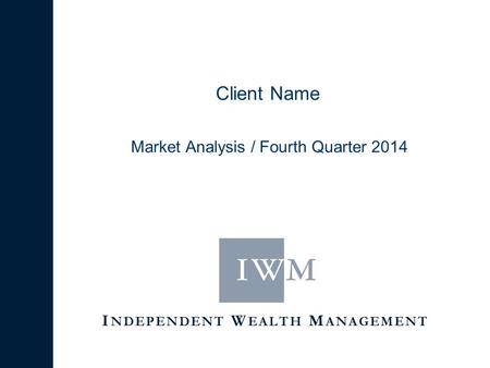 I NDEPENDENT W EALTH M ANAGEMENT Client Name Market Analysis / Fourth Quarter 2014.