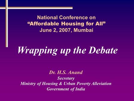 Wrapping up the Debate National Conference on “Affordable Housing for All” June 2, 2007, Mumbai Dr. H.S. Anand Secretary Ministry of Housing & Urban Poverty.