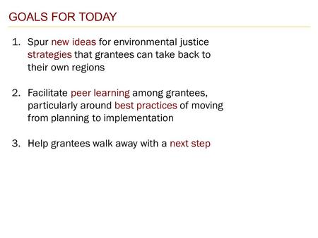 GOALS FOR TODAY 1.Spur new ideas for environmental justice strategies that grantees can take back to their own regions 2.Facilitate peer learning among.
