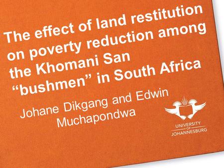 The effect of land restitution on poverty reduction among the Khomani San “bushmen” in South Africa Johane Dikgang and Edwin Muchapondwa.