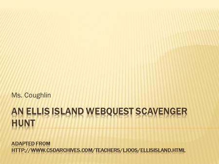 Ms. Coughlin An Ellis Island Webquest Scavenger Hunt adapted from http://www.csdarchives.com/teachers/ljoos/ellisisland.html.