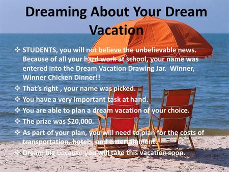 Dreaming About Your Dream Vacation  STUDENTS, you will not believe the unbelievable news. Because of all your hard work at school, your name was entered.