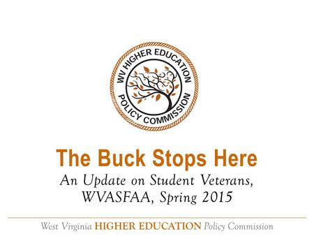 West Virginia HIGHER EDUCATION Policy Commission The Buck Stops Here An Update on Student Veterans, WVASFAA, Spring 2015.