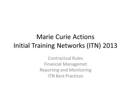 Marie Curie Actions Initial Training Networks (ITN) 2013 Contractual Rules Financial Managemet Reporting and Monitoring ITN Best Practices.