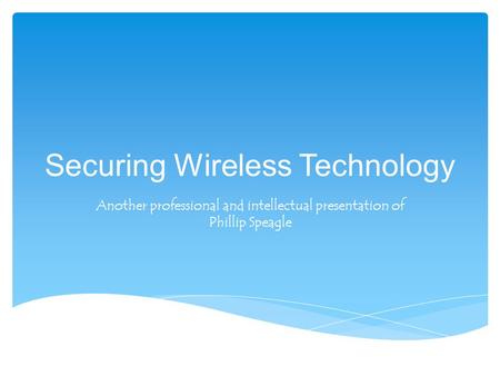 Securing Wireless Technology Another professional and intellectual presentation of Phillip Speagle.