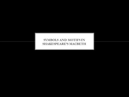 A symbol is something which represents a more important idea or concept. Motifs are symbols that occur frequently in a text. The motifs in Macbeth are: