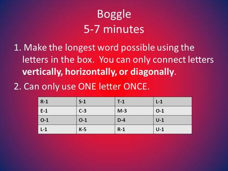 Boggle 5-7 minutes 1. Make the longest word possible using the letters in the box. You can only connect letters vertically, horizontally, or diagonally.