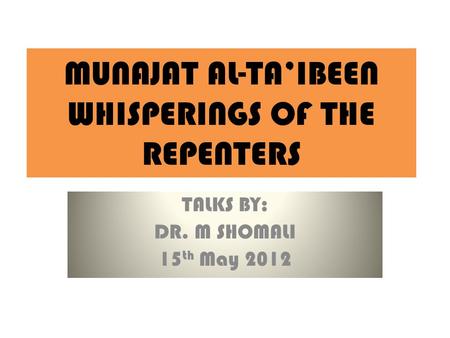 MUNAJAT AL-TA’IBEEN WHISPERINGS OF THE REPENTERS TALKS BY: DR. M SHOMALI 15 th May 2012.