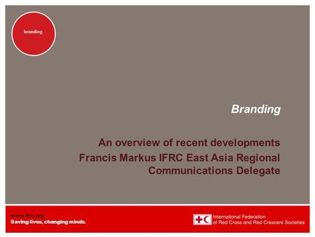 Www.ifrc.org Saving lives, changing minds. branding Branding An overview of recent developments Francis Markus IFRC East Asia Regional Communications Delegate.