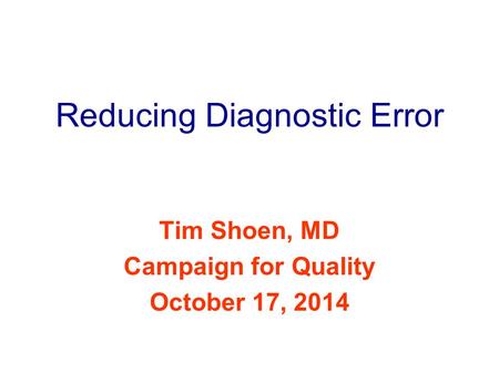 Reducing Diagnostic Error Tim Shoen, MD Campaign for Quality October 17, 2014.