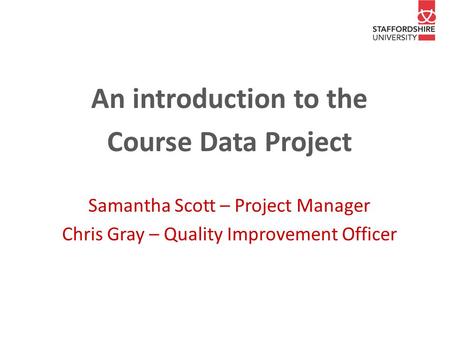 An introduction to the Course Data Project Samantha Scott – Project Manager Chris Gray – Quality Improvement Officer.