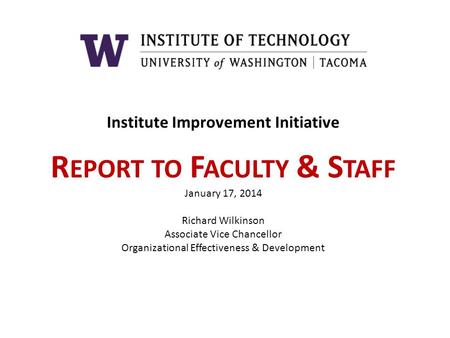 Institute Improvement Initiative R EPORT TO F ACULTY & S TAFF January 17, 2014 Richard Wilkinson Associate Vice Chancellor Organizational Effectiveness.
