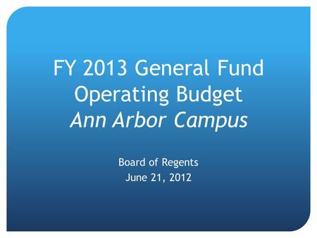 FY 2013 General Fund Operating Budget Ann Arbor Campus Board of Regents June 21, 2012.