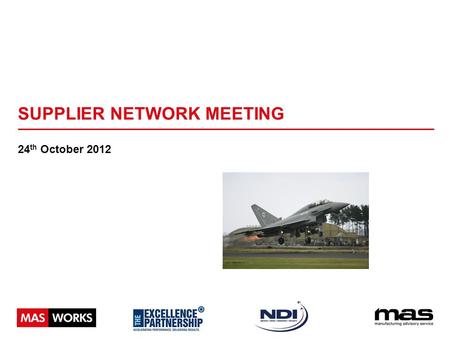 SUPPLIER NETWORK MEETING 24 th October 2012. WHAT IS A SUPPLY CHAIN? The network created amongst different companies producing, handling and/or distributing.