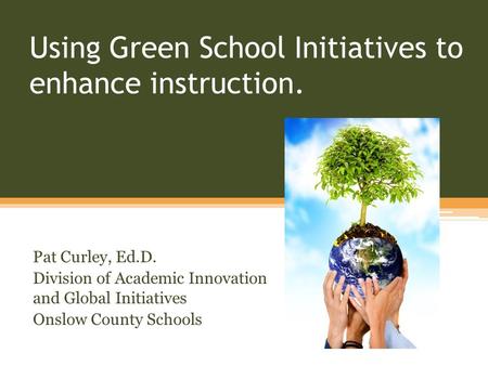 Using Green School Initiatives to enhance instruction. Pat Curley, Ed.D. Division of Academic Innovation and Global Initiatives Onslow County Schools.